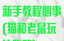 猫和老鼠游戏新手教程心事(猫和老鼠玩法攻略)