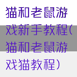猫和老鼠游戏新手教程(猫和老鼠游戏猫教程)