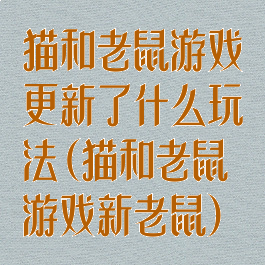 猫和老鼠游戏更新了什么玩法(猫和老鼠游戏新老鼠)