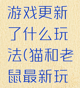 猫和老鼠游戏更新了什么玩法(猫和老鼠最新玩法)