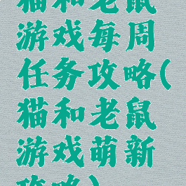 猫和老鼠游戏每周任务攻略(猫和老鼠游戏萌新攻略)