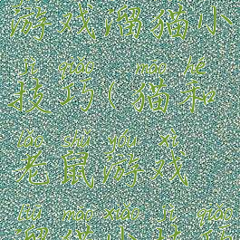 猫和老鼠游戏溜猫小技巧(猫和老鼠游戏溜猫小技巧视频)