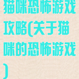 猫咪恐怖游戏攻略(关于猫咪的恐怖游戏)