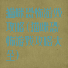 猫咪恐怖游戏攻略(猫咪恐怖游戏攻略大全)