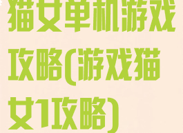 猫女单机游戏攻略(游戏猫女1攻略)