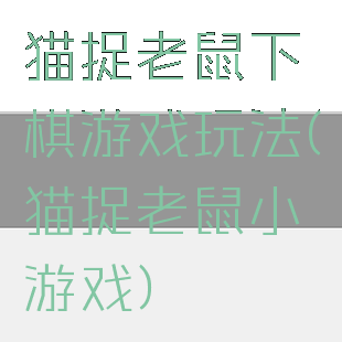 猫捉老鼠下棋游戏玩法(猫捉老鼠小游戏)