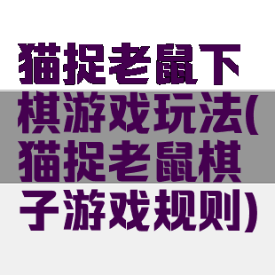 猫捉老鼠下棋游戏玩法(猫捉老鼠棋子游戏规则)