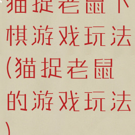 猫捉老鼠下棋游戏玩法(猫捉老鼠的游戏玩法)