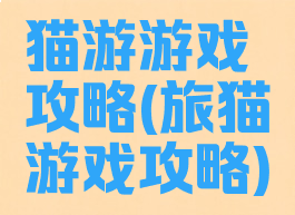 猫游游戏攻略(旅猫游戏攻略)