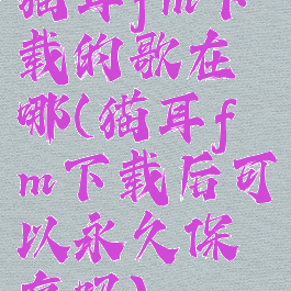 猫耳fm下载的歌在哪(猫耳fm下载后可以永久保存吗)