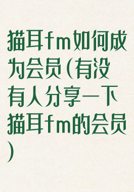 猫耳fm如何成为会员(有没有人分享一下猫耳fm的会员)