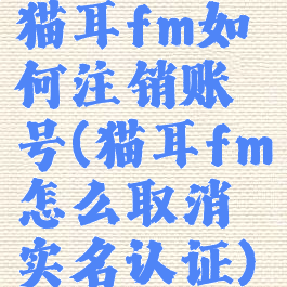 猫耳fm如何注销账号(猫耳fm怎么取消实名认证)