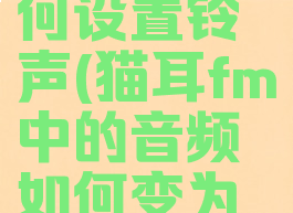 猫耳fm如何设置铃声(猫耳fm中的音频如何变为来电铃声)
