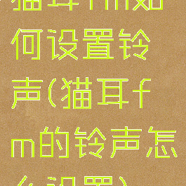猫耳fm如何设置铃声(猫耳fm的铃声怎么设置)