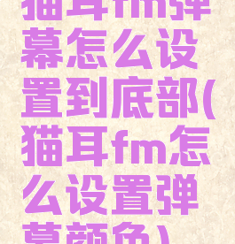 猫耳fm弹幕怎么设置到底部(猫耳fm怎么设置弹幕颜色)
