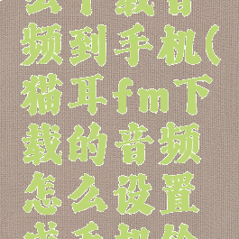 猫耳fm怎么下载音频到手机(猫耳fm下载的音频怎么设置成手机铃声)