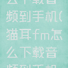 猫耳fm怎么下载音频到手机(猫耳fm怎么下载音频到手机上)