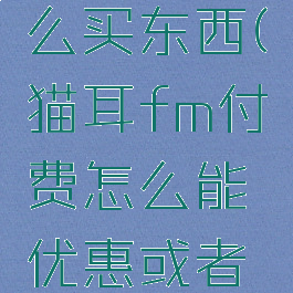 猫耳fm怎么买东西(猫耳fm付费怎么能优惠或者免费)
