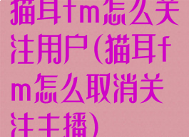 猫耳fm怎么关注用户(猫耳fm怎么取消关注主播)