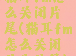 猫耳fm怎么关闭片尾(猫耳fm怎么关闭片头片尾)