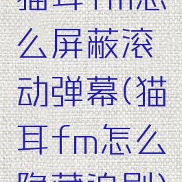 猫耳fm怎么屏蔽滚动弹幕(猫耳fm怎么隐藏追剧)