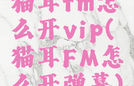 猫耳fm怎么开vip(猫耳FM怎么开弹幕)