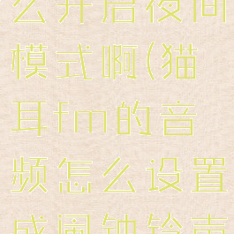猫耳fm怎么开启夜间模式啊(猫耳fm的音频怎么设置成闹钟铃声)