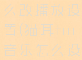 猫耳fm怎么改播放设置(猫耳fm音乐怎么设置来电)