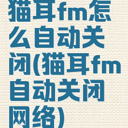 猫耳fm怎么自动关闭(猫耳fm自动关闭网络)
