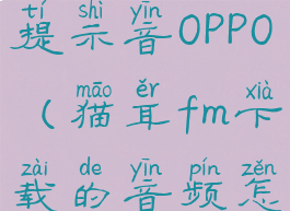 猫耳fm怎么设置充电提示音OPPO(猫耳fm下载的音频怎么设置充电提示音)