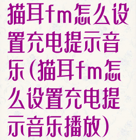 猫耳fm怎么设置充电提示音乐(猫耳fm怎么设置充电提示音乐播放)