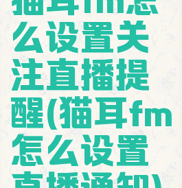 猫耳fm怎么设置关注直播提醒(猫耳fm怎么设置直播通知)