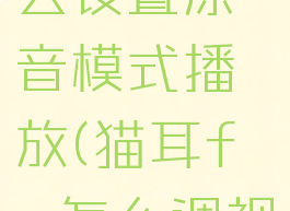 猫耳fm怎么设置原音模式播放(猫耳fm怎么调视频)