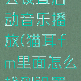 猫耳fm怎么设置启动音乐播放(猫耳fm里面怎么找到设置铃声)