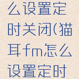 猫耳fm怎么设置定时关闭(猫耳fm怎么设置定时关闭直播)