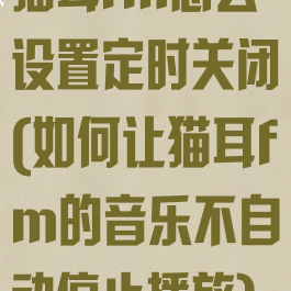 猫耳fm怎么设置定时关闭(如何让猫耳fm的音乐不自动停止播放)