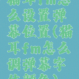 猫耳fm怎么设置弹幕位置(猫耳fm怎么调弹幕字体颜色)