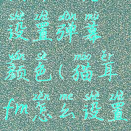 猫耳fm怎么设置弹幕颜色(猫耳fm怎么设置台词)