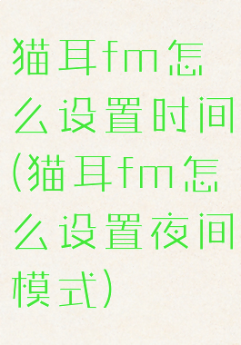猫耳fm怎么设置时间(猫耳fm怎么设置夜间模式)