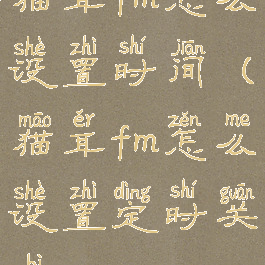 猫耳fm怎么设置时间(猫耳fm怎么设置定时关闭)