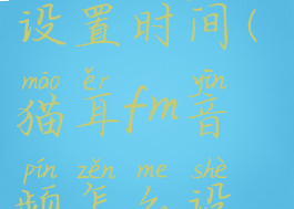 猫耳fm怎么设置时间(猫耳fm音频怎么设置铃声)
