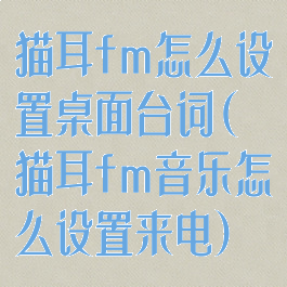 猫耳fm怎么设置桌面台词(猫耳fm音乐怎么设置来电)