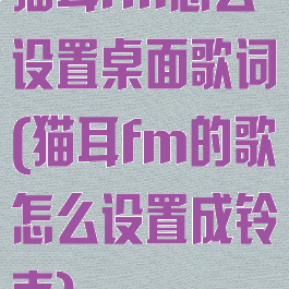 猫耳fm怎么设置桌面歌词(猫耳fm的歌怎么设置成铃声)
