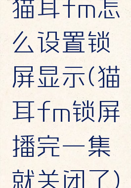 猫耳fm怎么设置锁屏显示(猫耳fm锁屏播完一集就关闭了)