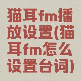 猫耳fm播放设置(猫耳fm怎么设置台词)
