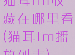 猫耳fm收藏在哪里看(猫耳fm播放列表)