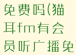 猫耳fm有会员听广播免费吗(猫耳fm有会员听广播免费吗安全吗)