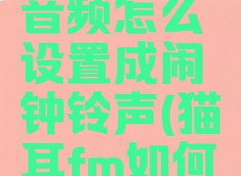 猫耳fm的音频怎么设置成闹钟铃声(猫耳fm如何设置闹铃)