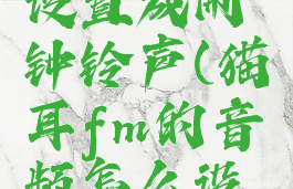 猫耳fm的音频怎么设置成闹钟铃声(猫耳fm的音频怎么设置成闹钟铃声苹果)