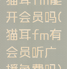 猫耳fm能开会员吗(猫耳fm有会员听广播免费吗)